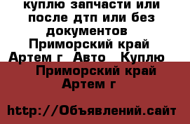 куплю запчасти или после дтп или без документов - Приморский край, Артем г. Авто » Куплю   . Приморский край,Артем г.